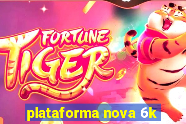 plataforma nova 6k